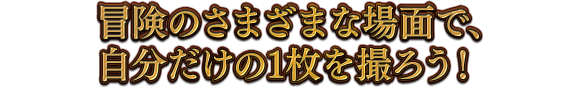 冒険のさまざまな場面で、自分だけの1枚を撮ろう！