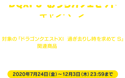 DQXI S おうちカフェセットキャンペーン　キャンペーン期間中にe-STORE数量限定商品 『DQXI S　おうちカフェセット』に加えて、対象の『ドラゴンクエストXI　過ぎ去りし時を求めて S』関連商品を購入すると、購入金額に応じて『オリジナルデザインコースター』を最大3枚までプレゼントいたします。[2020年7月24日（金）〜12月3日（木）23:59まで]