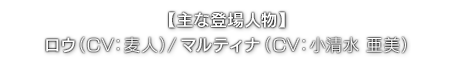 【主な登場人物】ロウ（ CV：麦人 ）／マルティナ（ CV：小清水 亜美 ）