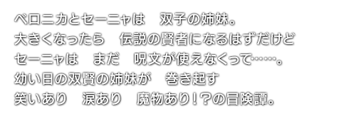 ベロニカとセーニャは　双子の姉妹。大きくなったら　伝説の賢者になるはずだけど　セーニャは　まだ　呪文が使えなくって……。幼い日の双賢の姉妹が　巻き起す　笑いあり　涙あり　魔物あり！？の冒険譚。