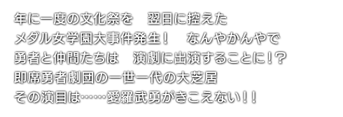 年に一度の文化祭を　翌日に控えた　メダル女学園大事件発生！　なんやかんやで　勇者と仲間たちは　演劇に出演することに！？　即席勇者劇団の一世一代の大芝居　その演目は……愛羅武勇がきこえない！！