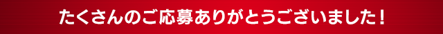 たくさんのご応募ありがとうございました！