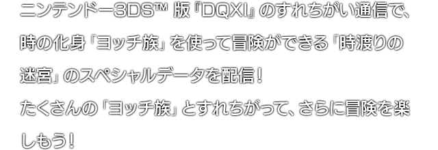 ニンテンドー3DS™ 版『DQXI』のすれちがい通信で、時の化身「ヨッチ族」を使って冒険ができる「時渡りの迷宮」のスペシャルデータを配信！たくさんの「ヨッチ族」とすれちがって、さらに冒険を楽しもう！