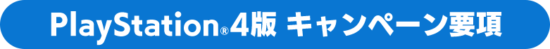 PlayStation®4版 キャンペーン要項