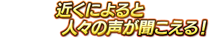 近くによると人々の声が聞こえる！