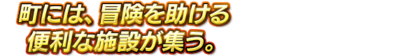 町には、冒険を助ける便利な施設が集う。