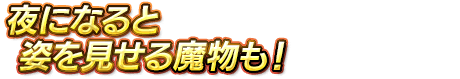 夜になると姿を見せる魔物も！