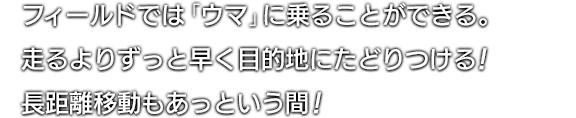 フィールドでは「ウマ」に乗ることができる。走るよりずっと早く目的地にたどりつける！長距離移動もあっという間！