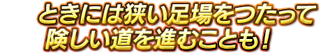 ときには狭い足場をつたって険しい道を進むことも！