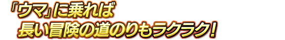 「ウマ」に乗れば長い冒険の道のりもラクラク！