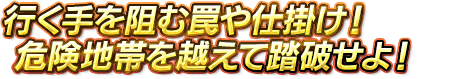 行く手を阻む罠や仕掛け！危険地帯を越えて踏破せよ！