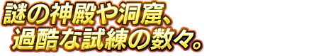 謎の神殿や洞窟、過酷な試練の数々。