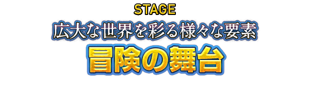 STAGE 広大な世界を彩る様々な要素　冒険の舞台