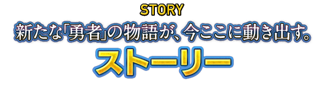 STORY 新たな「勇者」の物語が、今ここに動き出す。　ストーリー