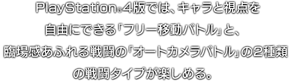  PlayStation®4版では、キャラと視点を自由にできる「フリー移動バトル」と、臨場感あふれる戦闘の「オートカメラバトル」の2種類の戦闘タイプが楽しめる。