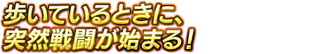 歩いているときに、突然戦闘が始まる！