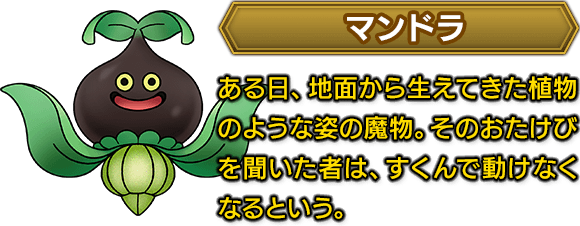 ＜マンドラ＞　ある日、地面から生えてきた植物のような姿の魔物。そのおたけびを聞いた者は、すくんで動けなくなるという。