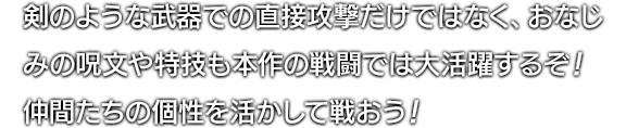 剣のような武器での直接攻撃だけではなく、おなじみの呪文や特技も本作の戦闘では大活躍するぞ！仲間たちの個性を活かして戦おう！