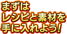 まずはレシピと素材を手に入れよう！