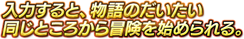 入力すると、物語のだいたい同じところから冒険を始められる。