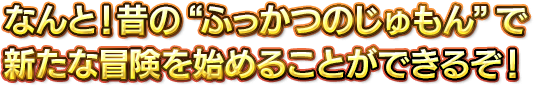 なんと！ 昔の“ふっかつのじゅもん”で新たな冒険を始めることができるぞ！