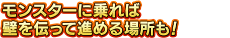 モンスターに乗れば壁を伝って進める場所も！