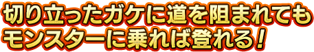 切り立ったガケに道を阻まれてもモンスターに乗れば登れる！