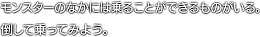 モンスターのなかには乗ることができるものがいる。倒して乗ってみよう。