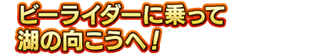 ビーライダーに乗って湖の向こうへ！