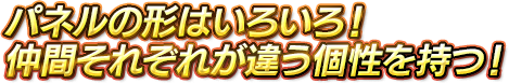 パネルの形はいろいろ！仲間それぞれが違う個性を持つ！