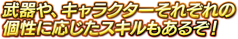 武器や、キャラクターそれぞれの個性に応じたスキルもあるぞ！