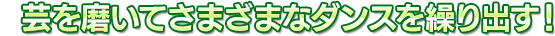 芸を磨いてさまざまなダンスを繰り出す！