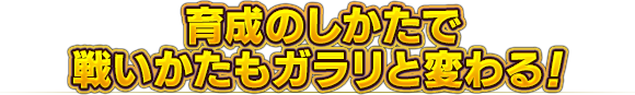 育成のしかたで戦いかたもガラリと変わる！