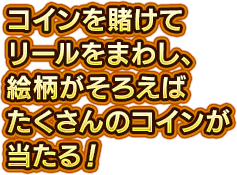 コインを賭けてリールをまわし、絵柄がそろえばたくさんのコインが当たる！