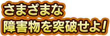 さまざまな障害物を突破せよ！