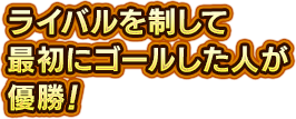 ライバルを制して最初にゴールした人が優勝！