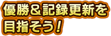 優勝＆記録更新を目指そう！