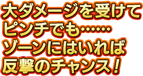 大ダメージを受けてピンチでも……ゾーンにはいれば反撃のチャンス！