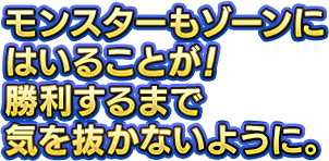 モンスターもゾーンにはいることが！勝利するまで気を抜かないように。