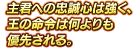 主君への忠誠心は強く、王の命令は何よりも優先される。