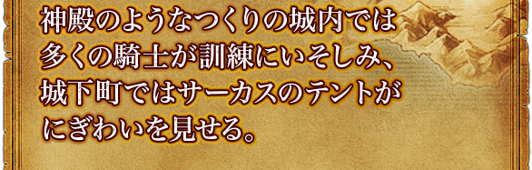 神殿のようなつくりの城内では多くの騎士が訓練にいそしみ、城下町ではサーカスのテントがにぎわいを見せる。