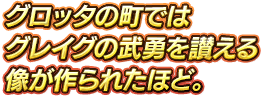 グロッタの町ではグレイグの武勇を讃える像が作られたほど。